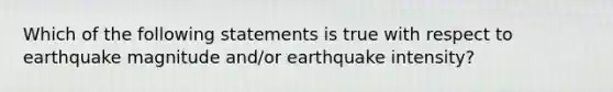 Which of the following statements is true with respect to earthquake magnitude and/or earthquake intensity?