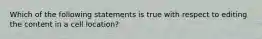 Which of the following statements is true with respect to editing the content in a cell location?