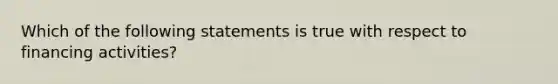 Which of the following statements is true with respect to financing activities?