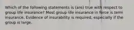 Which of the following statements is (are) true with respect to group life insurance? Most group life insurance in force is term insurance. Evidence of insurability is required, especially if the group is large.