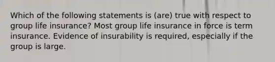 Which of the following statements is (are) true with respect to group life insurance? Most group life insurance in force is term insurance. Evidence of insurability is required, especially if the group is large.