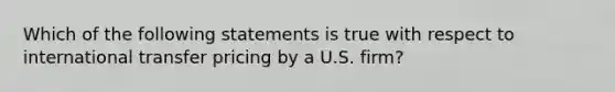 Which of the following statements is true with respect to international transfer pricing by a U.S. firm?