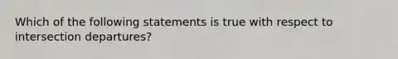 Which of the following statements is true with respect to intersection departures?