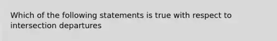 Which of the following statements is true with respect to intersection departures