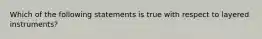 Which of the following statements is true with respect to layered instruments?