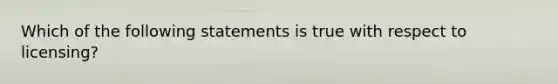 Which of the following statements is true with respect to licensing?