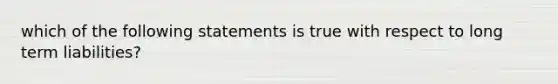 which of the following statements is true with respect to long term liabilities?