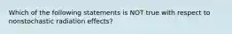 Which of the following statements is NOT true with respect to nonstochastic radiation effects?