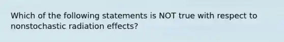 Which of the following statements is NOT true with respect to nonstochastic radiation effects?