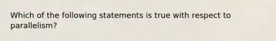 Which of the following statements is true with respect to parallelism?