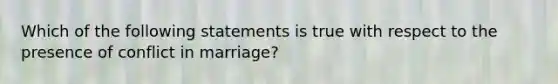 Which of the following statements is true with respect to the presence of conflict in marriage?