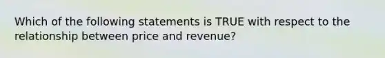 Which of the following statements is TRUE with respect to the relationship between price and revenue?