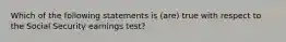 Which of the following statements is (are) true with respect to the Social Security earnings test?