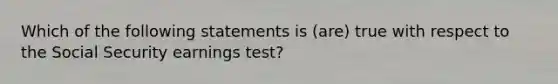 Which of the following statements is (are) true with respect to the Social Security earnings test?