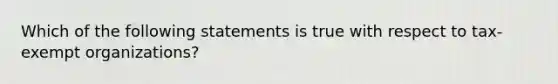 Which of the following statements is true with respect to tax-exempt organizations?