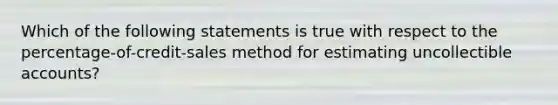 Which of the following statements is true with respect to the percentage-of-credit-sales method for estimating uncollectible accounts?