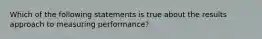 Which of the following statements is true about the results approach to measuring performance?