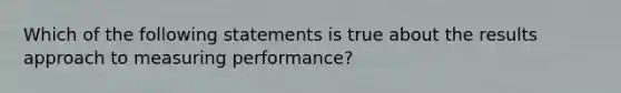 Which of the following statements is true about the results approach to measuring performance?