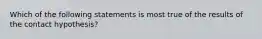 Which of the following statements is most true of the results of the contact hypothesis?