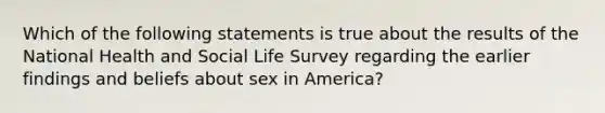 Which of the following statements is true about the results of the National Health and Social Life Survey regarding the earlier findings and beliefs about sex in America?