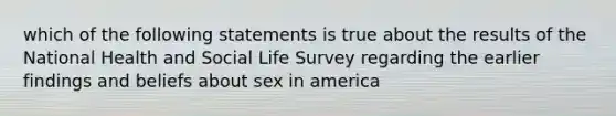 which of the following statements is true about the results of the National Health and Social Life Survey regarding the earlier findings and beliefs about sex in america