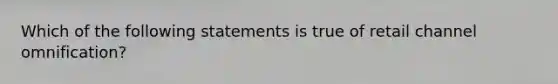 Which of the following statements is true of retail channel omnification?