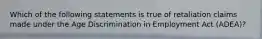 Which of the following statements is true of retaliation claims made under the Age Discrimination in Employment Act (ADEA)?
