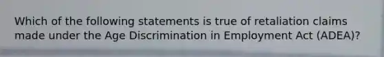 Which of the following statements is true of retaliation claims made under the Age Discrimination in Employment Act (ADEA)?