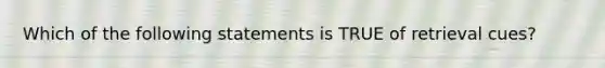 Which of the following statements is TRUE of retrieval cues?