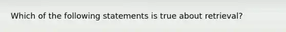 Which of the following statements is true about retrieval?