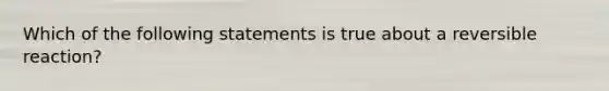 Which of the following statements is true about a reversible reaction?