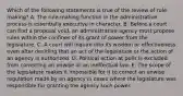 Which of the following statements is true of the review of rule making? A. The rule-making function in the administrative process is essentially executive in character. B. Before a court can find a proposal void, an administrative agency must propose rules within the confines of its grant of power from the legislature. C. A court will inquire into its wisdom or effectiveness even after deciding that an act of the legislature or the action of an agency is authorized. D. Political action at polls is excluded from correcting an unwise or an ineffectual law. E. The scope of the legislature makes it impossible for it to correct an unwise regulation made by an agency in cases where the legislature was responsible for granting the agency such power.