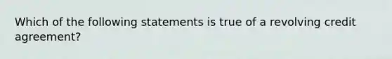 Which of the following statements is true of a revolving credit agreement?