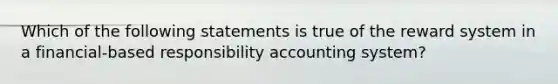 Which of the following statements is true of the reward system in a financial-based responsibility accounting system?