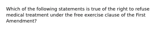 Which of the following statements is true of the right to refuse medical treatment under the free exercise clause of the First Amendment?