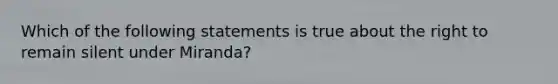 Which of the following statements is true about the right to remain silent under Miranda?