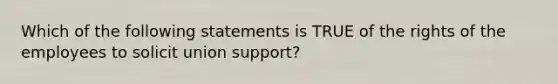 Which of the following statements is TRUE of the rights of the employees to solicit union support?