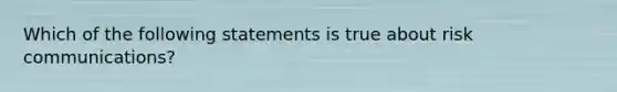 Which of the following statements is true about risk communications?