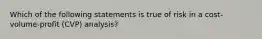 Which of the following statements is true of risk in a cost-volume-profit (CVP) analysis?