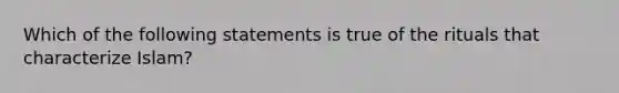 Which of the following statements is true of the rituals that characterize Islam?