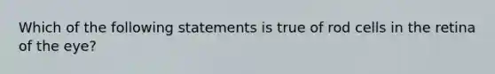 Which of the following statements is true of rod cells in the retina of the eye?