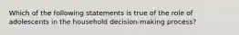 Which of the following statements is true of the role of adolescents in the household decision-making process?