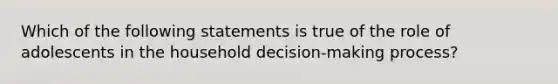 Which of the following statements is true of the role of adolescents in the household decision-making process?