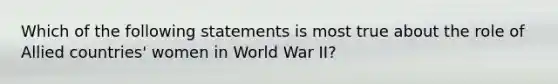 Which of the following statements is most true about the role of Allied countries' women in World War II?