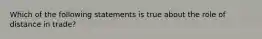 Which of the following statements is true about the role of distance in trade?