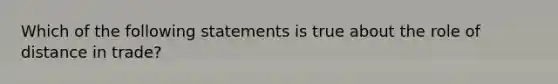 Which of the following statements is true about the role of distance in trade?