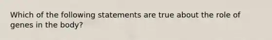 Which of the following statements are true about the role of genes in the body?