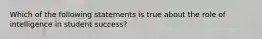 Which of the following statements is true about the role of intelligence in student success?