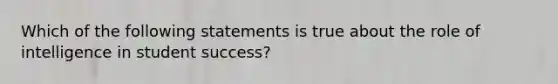 Which of the following statements is true about the role of intelligence in student success?