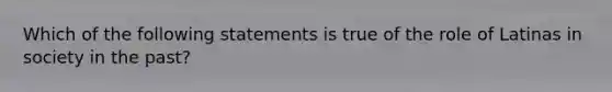 Which of the following statements is true of the role of Latinas in society in the past?